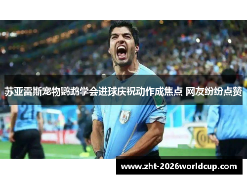 苏亚雷斯宠物鹦鹉学会进球庆祝动作成焦点 网友纷纷点赞 苏亚雷斯宠物鹦鹉学会进球庆祝动作成焦点 网友纷纷点赞