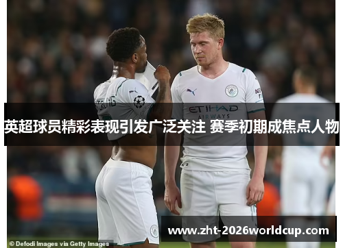 英超球员精彩表现引发广泛关注 赛季初期成焦点人物 英超球员精彩表现引发广泛关注 赛季初期成焦点人物