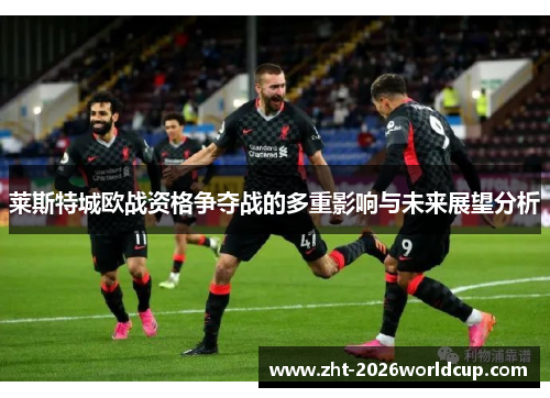 莱斯特城欧战资格争夺战的多重影响与未来展望分析 莱斯特城欧战资格争夺战的多重影响与未来展望分析