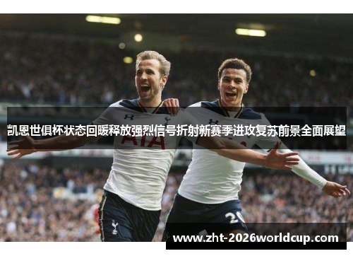 凯恩世俱杯状态回暖释放强烈信号折射新赛季进攻复苏前景全面展望