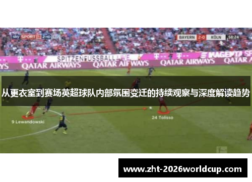 从更衣室到赛场英超球队内部氛围变迁的持续观察与深度解读趋势
