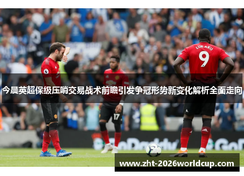 今晨英超保级压哨交易战术前瞻引发争冠形势新变化解析全面走向