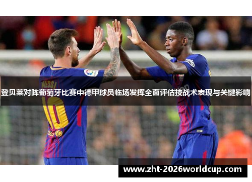 登贝莱对阵葡萄牙比赛中德甲球员临场发挥全面评估技战术表现与关键影响 登贝莱对阵葡萄牙比赛中德甲球员临场发挥全面评估技战术表现与关键影响