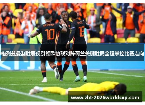 格列兹曼制胜表现引领欧协联对阵荷兰关键胜局全程掌控比赛走向 格列兹曼制胜表现引领欧协联对阵荷兰关键胜局全程掌控比赛走向