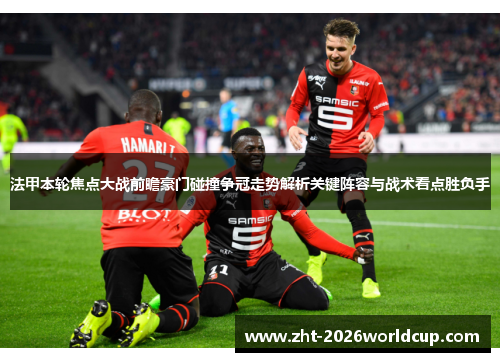 法甲本轮焦点大战前瞻豪门碰撞争冠走势解析关键阵容与战术看点胜负手 法甲本轮焦点大战前瞻豪门碰撞争冠走势解析关键阵容与战术看点胜负手