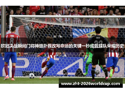 欧冠决战瞬间门将神级扑救改写命运的关键一秒成就球队荣耀历史