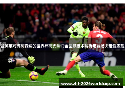 登贝莱对阵阿森纳的世界杯高光瞬间全回顾技术解析与赛场决定性表现