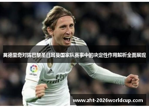 莫德里奇对阵巴黎圣日耳曼国家队赛事中的决定性作用解析全面展现