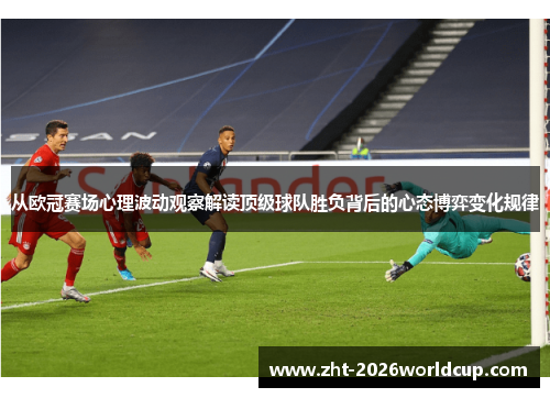 从欧冠赛场心理波动观察解读顶级球队胜负背后的心态博弈变化规律