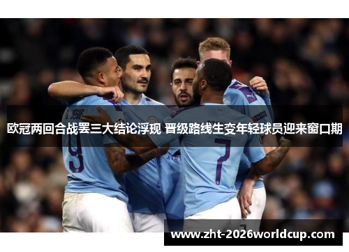 欧冠两回合战罢三大结论浮现 晋级路线生变年轻球员迎来窗口期 欧冠两回合战罢三大结论浮现 晋级路线生变年轻球员迎来窗口期