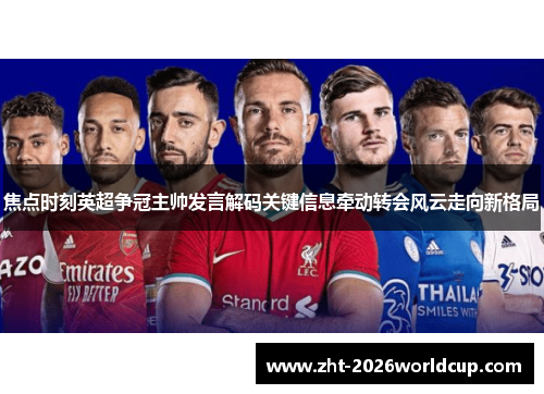 焦点时刻英超争冠主帅发言解码关键信息牵动转会风云走向新格局 焦点时刻英超争冠主帅发言解码关键信息牵动转会风云走向新格局