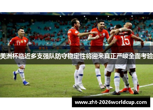 美洲杯临近多支强队防守稳定性将迎来真正严峻全面考验