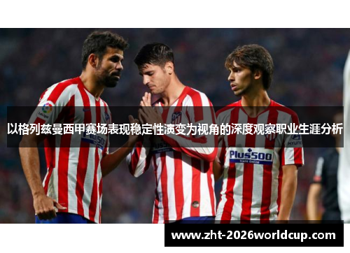 以格列兹曼西甲赛场表现稳定性演变为视角的深度观察职业生涯分析 以格列兹曼西甲赛场表现稳定性演变为视角的深度观察职业生涯分析