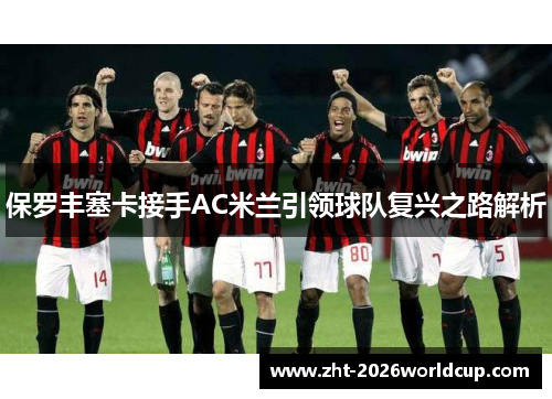 保罗丰塞卡接手AC米兰引领球队复兴之路解析 保罗丰塞卡接手AC米兰引领球队复兴之路解析