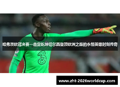 哈弗茨欧冠决赛一击定乾坤切尔西登顶欧洲之巅的永恒英雄时刻传奇