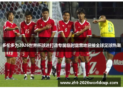 多伦多为2026世界杯球迷打造专属临时露营地迎接全球足球热潮
