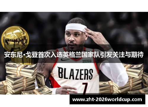 安东尼·戈登首次入选英格兰国家队引发关注与期待