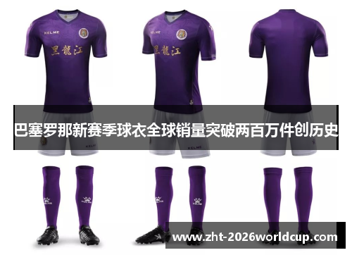 巴塞罗那新赛季球衣全球销量突破两百万件创历史