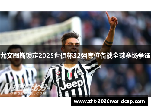 尤文图斯锁定2025世俱杯32强席位备战全球赛场争锋