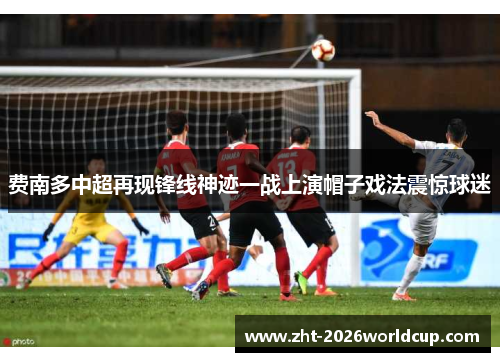 费南多中超再现锋线神迹一战上演帽子戏法震惊球迷