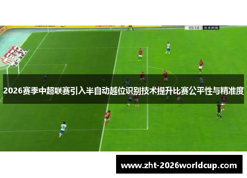 2026赛季中超联赛引入半自动越位识别技术提升比赛公平性与精准度
