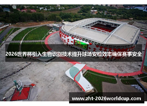 2026世界杯引入生物识别技术提升球场安检效率确保赛事安全