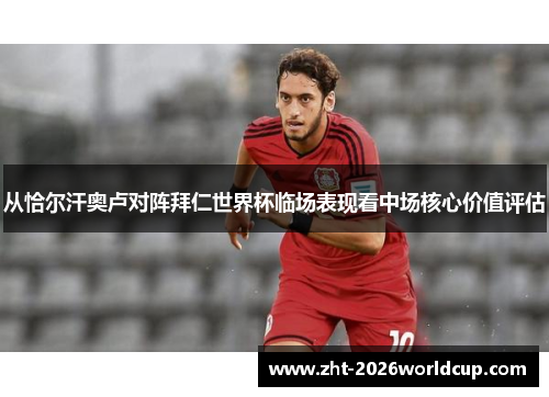 从恰尔汗奥卢对阵拜仁世界杯临场表现看中场核心价值评估 从恰尔汗奥卢对阵拜仁世界杯临场表现看中场核心价值评估