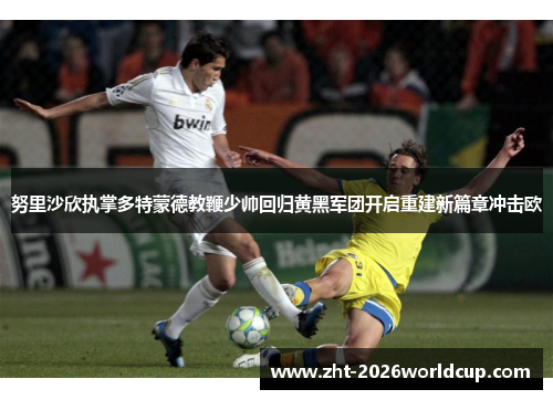 努里沙欣执掌多特蒙德教鞭少帅回归黄黑军团开启重建新篇章冲击欧 努里沙欣执掌多特蒙德教鞭少帅回归黄黑军团开启重建新篇章冲击欧