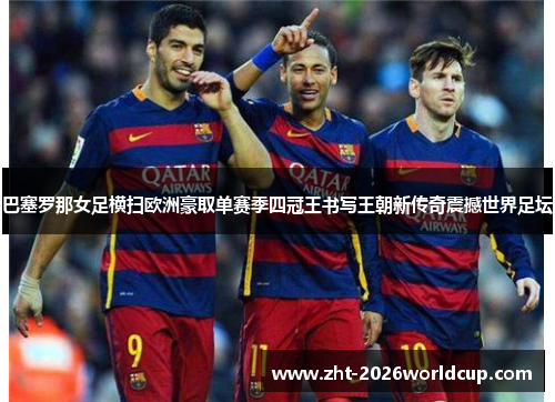 巴塞罗那女足横扫欧洲豪取单赛季四冠王书写王朝新传奇震撼世界足坛
