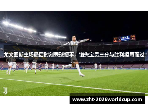 尤文图斯主场最后时刻丢球憾平，错失宝贵三分与胜利擦肩而过