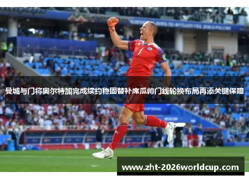 曼城与门将奥尔特加完成续约稳固替补席瓜帅门线轮换布局再添关键保障