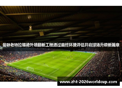 曼联老特拉福德外墙翻新工程通过最终环境评估开启球场升级新篇章