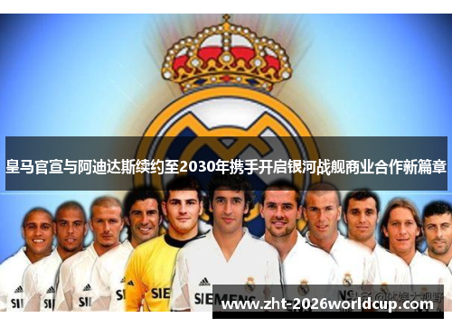 皇马官宣与阿迪达斯续约至2030年携手开启银河战舰商业合作新篇章