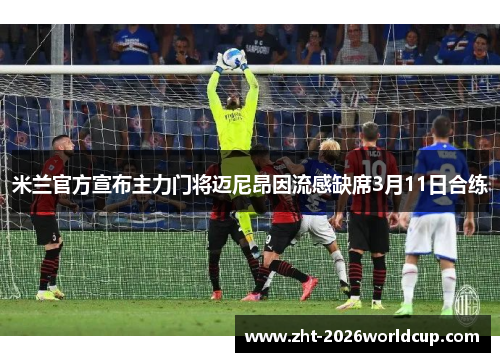 米兰官方宣布主力门将迈尼昂因流感缺席3月11日合练