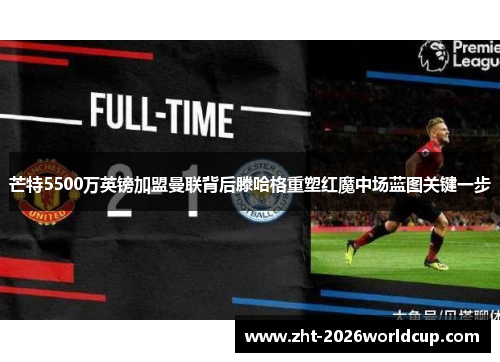 芒特5500万英镑加盟曼联背后滕哈格重塑红魔中场蓝图关键一步