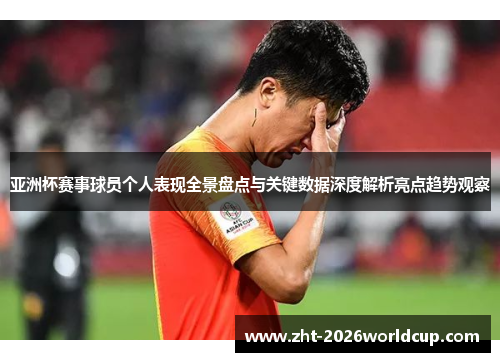 亚洲杯赛事球员个人表现全景盘点与关键数据深度解析亮点趋势观察