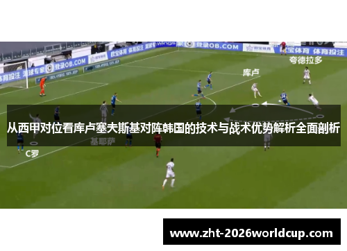 从西甲对位看库卢塞夫斯基对阵韩国的技术与战术优势解析全面剖析