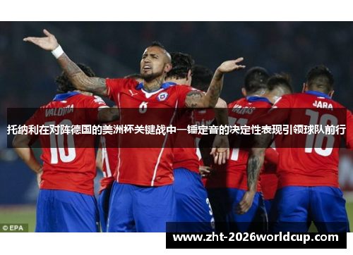 托纳利在对阵德国的美洲杯关键战中一锤定音的决定性表现引领球队前行