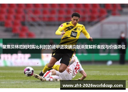 聚焦贝林厄姆对阵比利时的德甲进攻端贡献深度解析表现与价值评估 聚焦贝林厄姆对阵比利时的德甲进攻端贡献深度解析表现与价值评估