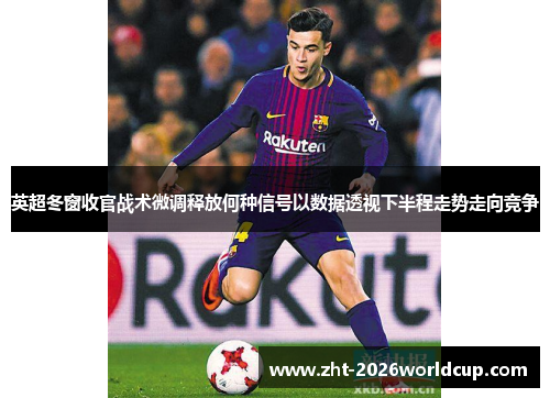 英超冬窗收官战术微调释放何种信号以数据透视下半程走势走向竞争 英超冬窗收官战术微调释放何种信号以数据透视下半程走势走向竞争