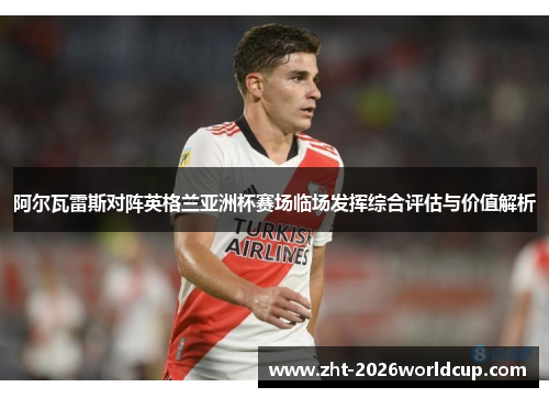 阿尔瓦雷斯对阵英格兰亚洲杯赛场临场发挥综合评估与价值解析