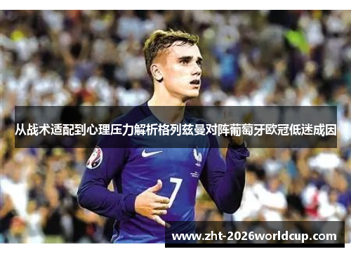 从战术适配到心理压力解析格列兹曼对阵葡萄牙欧冠低迷成因 从战术适配到心理压力解析格列兹曼对阵葡萄牙欧冠低迷成因