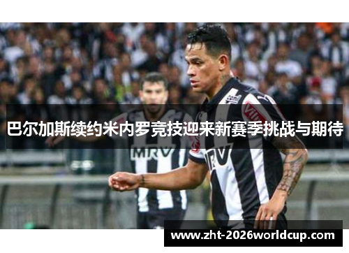 巴尔加斯续约米内罗竞技迎来新赛季挑战与期待