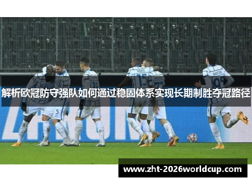 解析欧冠防守强队如何通过稳固体系实现长期制胜夺冠路径 解析欧冠防守强队如何通过稳固体系实现长期制胜夺冠路径