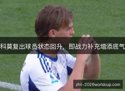 科莫复出球员状态回升,即战力补充增添底气 科莫复出球员状态回升,即战力补充增添底气